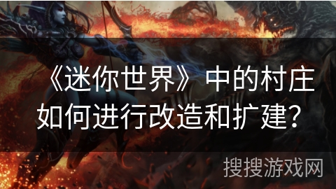《迷你世界》中的村庄如何进行改造和扩建？