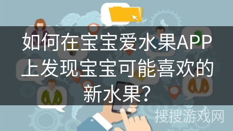 如何在宝宝爱水果APP上发现宝宝可能喜欢的新水果? 如何在宝宝爱水果APP上发现宝宝可能喜欢的新水果?