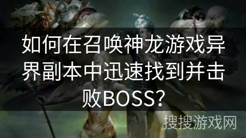 如何在召唤神龙游戏异界副本中迅速找到并击败BOSS？