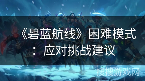 《碧蓝航线》困难模式:应对挑战建议 《碧蓝航线》困难模式:应对挑战建议