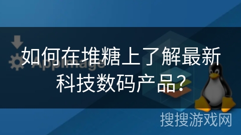 如何在堆糖上了解最新科技数码产品? 如何在堆糖上了解最新科技数码产品?