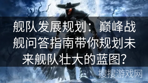 舰队发展规划：巅峰战舰问答指南带你规划未来舰队壮大的蓝图？