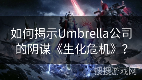 如何揭示Umbrella公司的阴谋《生化危机》？