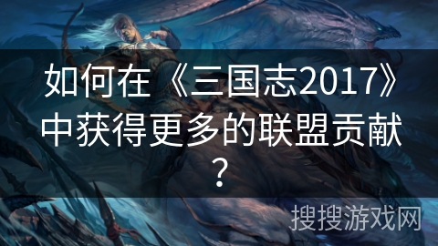 如何在《三国志2017》中获得更多的联盟贡献？