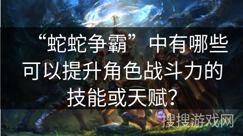 “蛇蛇争霸”中有哪些可以提升角色战斗力的技能或天赋？