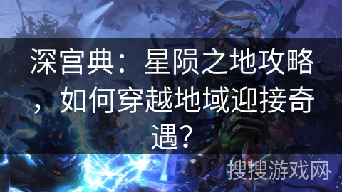深宫典：星陨之地攻略，如何穿越地域迎接奇遇？