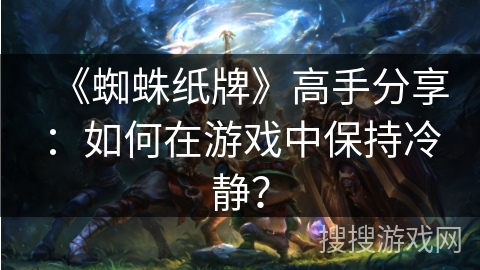 《蜘蛛纸牌》高手分享：如何在游戏中保持冷静？