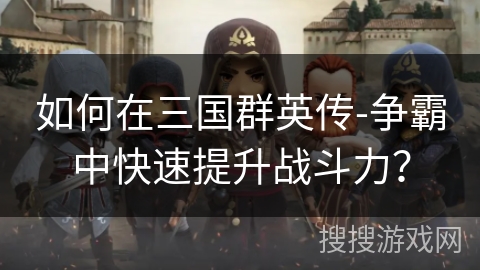 如何在三国群英传-争霸中快速提升战斗力？