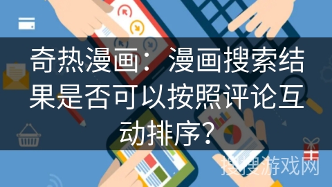 奇热漫画:漫画搜索结果是否可以按照评论互动排序? 奇热漫画:漫画搜索结果是否可以按照评论互动排序?