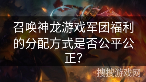 召唤神龙游戏军团福利的分配方式是否公平公正？