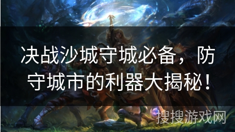 决战沙城守城必备，防守城市的利器大揭秘！