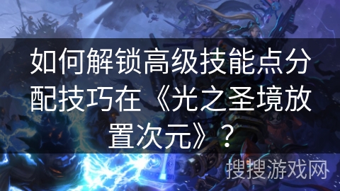 如何解锁高级技能点分配技巧在《光之圣境放置次元》？