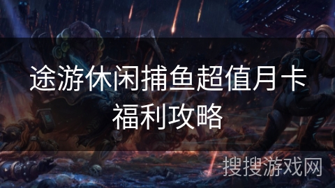 途游休闲捕鱼超值月卡福利攻略 途游休闲捕鱼超值月卡福利攻略