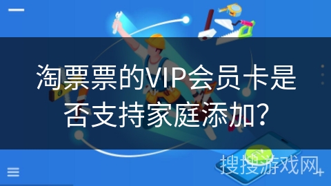 淘票票的VIP会员卡是否支持家庭添加？