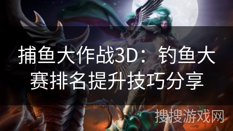 捕鱼大作战3D：钓鱼大赛排名提升技巧分享