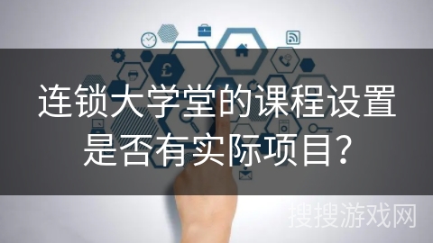 连锁大学堂的课程设置是否有实际项目？
