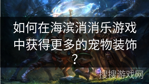 如何在海滨消消乐游戏中获得更多的宠物装饰？