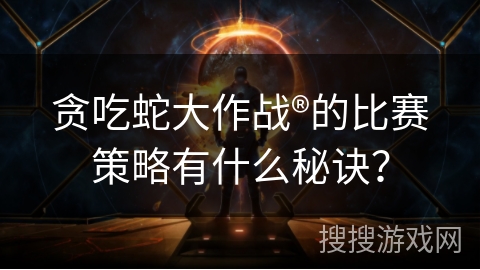 贪吃蛇大作战®的比赛策略有什么秘诀？
