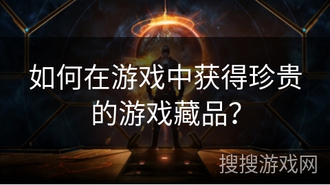 如何在游戏中获得珍贵的游戏藏品？