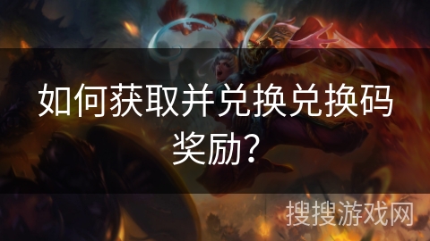 如何获取并兑换兑换码奖励？