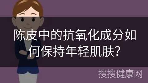 陈皮中的抗氧化成分如何保持年轻肌肤？