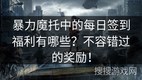 暴力魔托中的每日签到福利有哪些？不容错过的奖励！