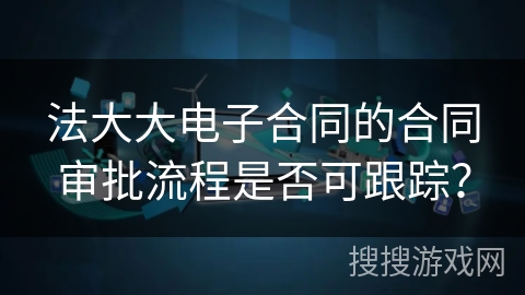 法大大电子合同的合同审批流程是否可跟踪？