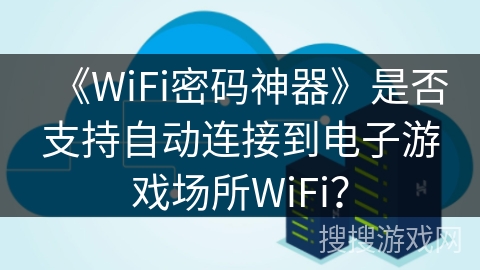 《WiFi密码神器》是否支持自动连接到电子游戏场所WiFi? 《WiFi密码神器》是否支持自动连接到电子游戏场所WiFi?