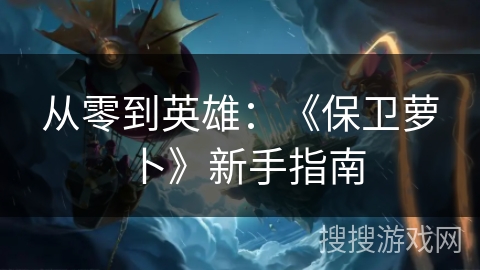 从零到英雄:《保卫萝卜》新手指南 从零到英雄:《保卫萝卜》新手指南