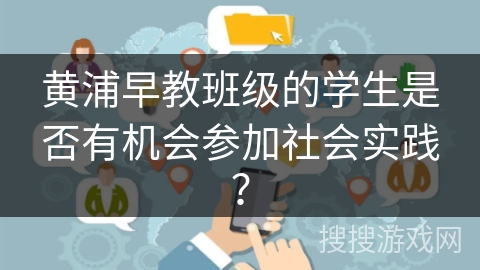 黄浦早教班级的学生是否有机会参加社会实践？