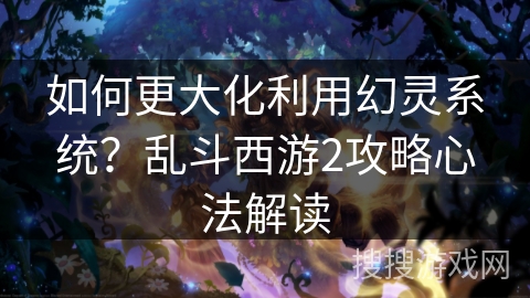如何更大化利用幻灵系统?乱斗西游2攻略心法解读 如何更大化利用幻灵系统?乱斗西游2攻略心法解读