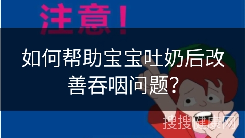 如何帮助宝宝吐奶后改善吞咽问题？