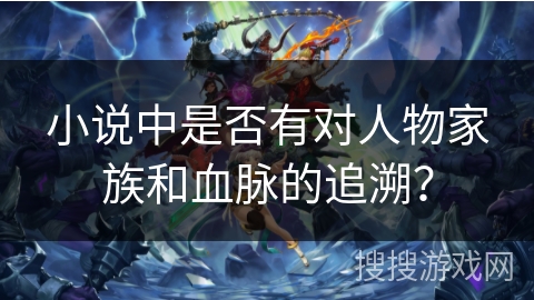 小说中是否有对人物家族和血脉的追溯？