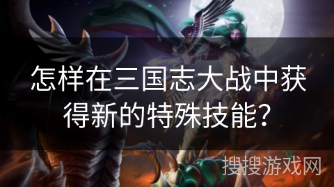 怎样在三国志大战中获得新的特殊技能? 怎样在三国志大战中获得新的特殊技能?