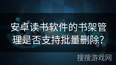 安卓读书软件的书架管理是否支持批量删除？
