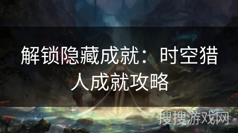 解锁隐藏成就:时空猎人成就攻略 解锁隐藏成就:时空猎人成就攻略