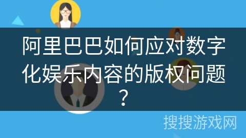 阿里巴巴如何应对数字化娱乐内容的版权问题？
