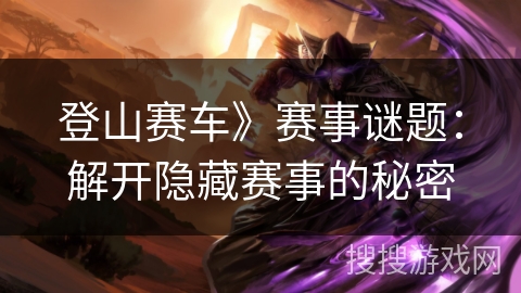 登山赛车》赛事谜题:解开隐藏赛事的秘密 登山赛车》赛事谜题:解开隐藏赛事的秘密