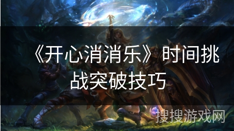 《开心消消乐》时间挑战突破技巧