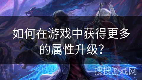 如何在游戏中获得更多的属性升级？