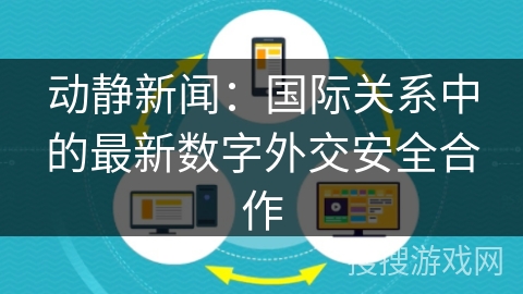 动静新闻：国际关系中的最新数字外交安全合作