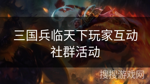 三国兵临天下玩家互动社群活动 三国兵临天下玩家互动社群活动