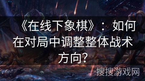 《在线下象棋》:如何在对局中调整整体战术方向? 《在线下象棋》:如何在对局中调整整体战术方向?