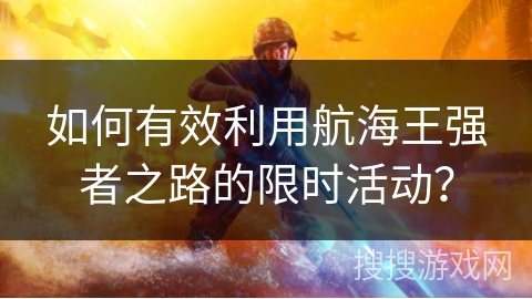 如何有效利用航海王强者之路的限时活动？