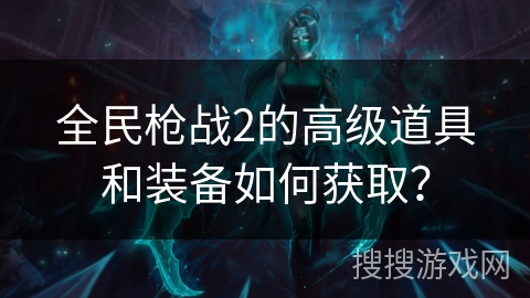 全民枪战2的高级道具和装备如何获取？