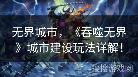 无界城市，《吞噬无界》城市建设玩法详解！