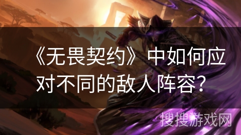 《无畏契约》中如何应对不同的敌人阵容？