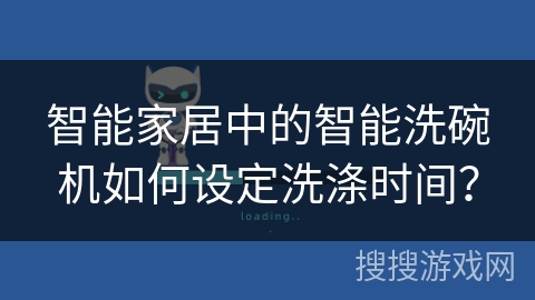 智能家居中的智能洗碗机如何设定洗涤时间？