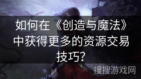 如何在《创造与魔法》中获得更多的资源交易技巧？