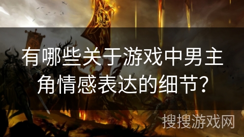 有哪些关于游戏中男主角情感表达的细节？